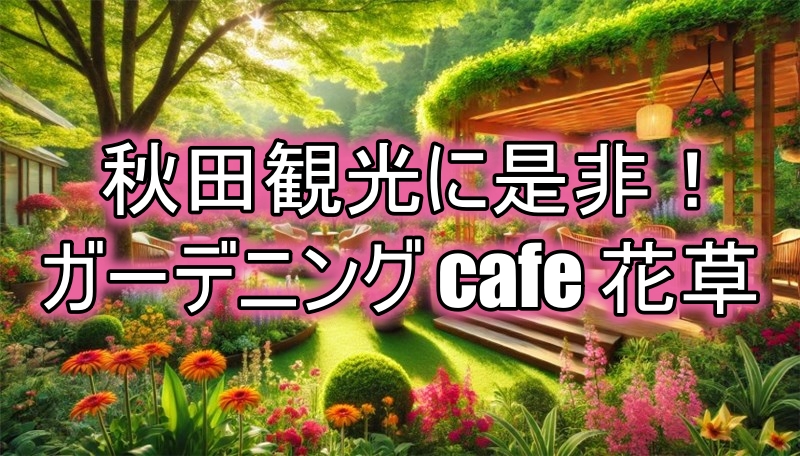 秋田観光におすすめ!ガーデニングカフェ花草でリラックス体験
