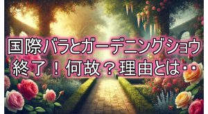 国際バラとガーデニングショウ 終了理由から見るバラ文化の変遷